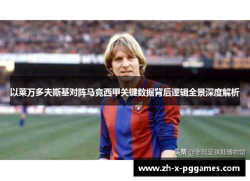 以莱万多夫斯基对阵马竞西甲关键数据背后逻辑全景深度解析 以莱万多夫斯基对阵马竞西甲关键数据背后逻辑全景深度解析