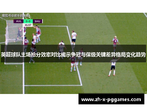 英超球队主场抢分效率对比揭示争冠与保级关键差异格局变化趋势 英超球队主场抢分效率对比揭示争冠与保级关键差异格局变化趋势