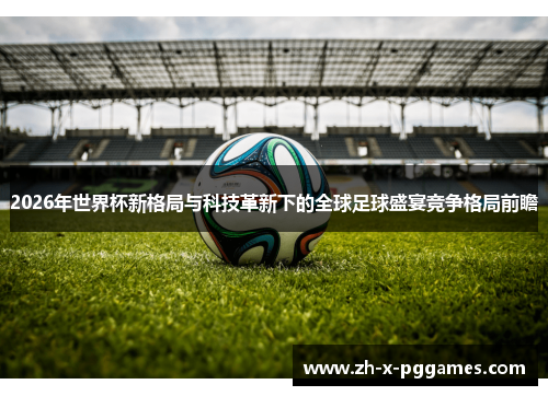 2026年世界杯新格局与科技革新下的全球足球盛宴竞争格局前瞻