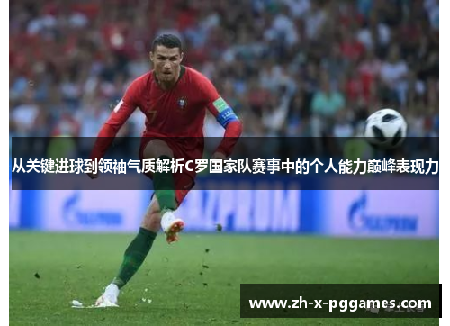 从关键进球到领袖气质解析C罗国家队赛事中的个人能力巅峰表现力 从关键进球到领袖气质解析C罗国家队赛事中的个人能力巅峰表现力