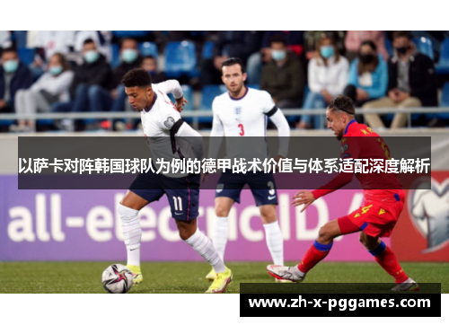 以萨卡对阵韩国球队为例的德甲战术价值与体系适配深度解析 以萨卡对阵韩国球队为例的德甲战术价值与体系适配深度解析