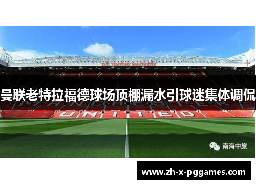 曼联老特拉福德球场顶棚漏水引球迷集体调侃