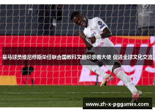 皇马球员维尼修斯荣任联合国教科文组织亲善大使 促进全球文化交流 皇马球员维尼修斯荣任联合国教科文组织亲善大使 促进全球文化交流
