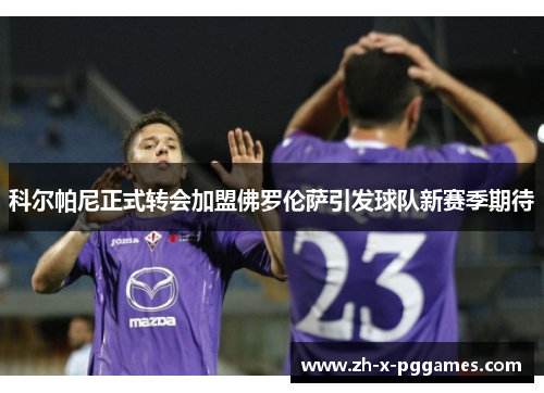 科尔帕尼正式转会加盟佛罗伦萨引发球队新赛季期待