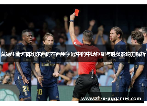 莫德里奇对阵切尔西时在西甲争冠中的中场枢纽与胜负影响力解析 莫德里奇对阵切尔西时在西甲争冠中的中场枢纽与胜负影响力解析