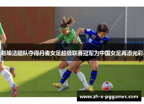 赵瑜洁随队夺得丹麦女足超级联赛冠军为中国女足再添光彩