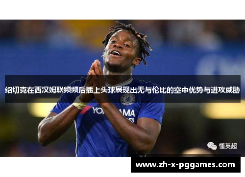 绍切克在西汉姆联频频后插上头球展现出无与伦比的空中优势与进攻威胁