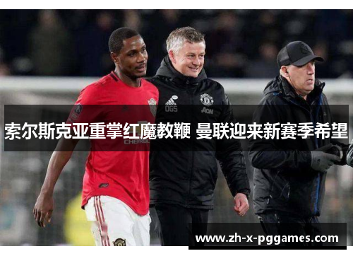 索尔斯克亚重掌红魔教鞭 曼联迎来新赛季希望