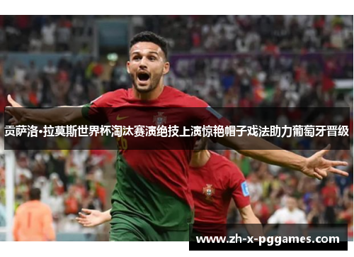 贡萨洛·拉莫斯世界杯淘汰赛演绝技上演惊艳帽子戏法助力葡萄牙晋级 贡萨洛·拉莫斯世界杯淘汰赛演绝技上演惊艳帽子戏法助力葡萄牙晋级