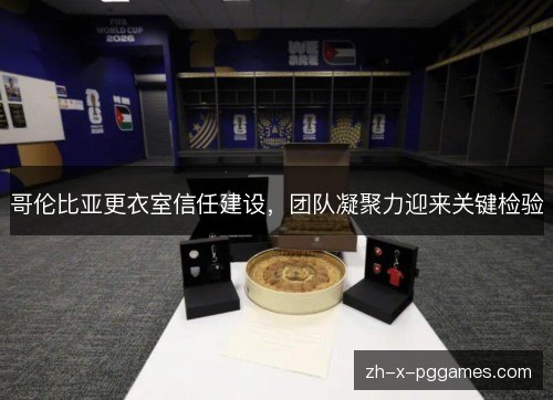 哥伦比亚更衣室信任建设，团队凝聚力迎来关键检验